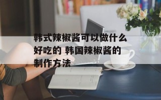 韩式辣椒酱可以做什么好吃的 韩国辣椒酱的制作方法