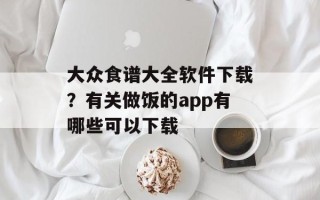 大众食谱大全软件下载？有关做饭的app有哪些可以下载