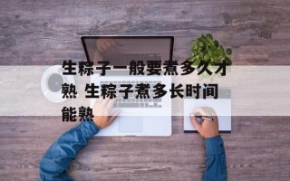 生粽子一般要煮多久才熟 生粽子煮多长时间能熟