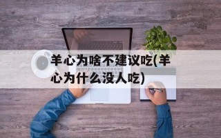 羊心为啥不建议吃(羊心为什么没人吃)