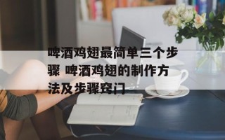 啤酒鸡翅最简单三个步骤 啤酒鸡翅的制作方法及步骤窍门
