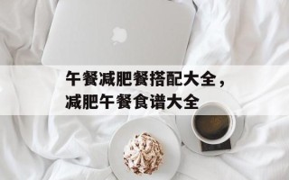 午餐减肥餐搭配大全，减肥午餐食谱大全