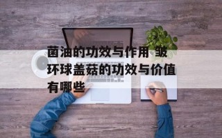 菌油的功效与作用 皱环球盖菇的功效与价值有哪些