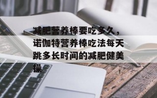 减肥营养棒要吃多久，诺伽特营养棒吃法每天跳多长时间的减肥健美操