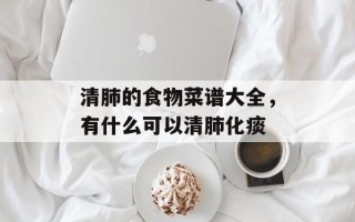 清肺的食物菜谱大全，有什么可以清肺化痰