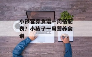 小孩营养食谱一周搭配表？小孩子一周营养食谱
