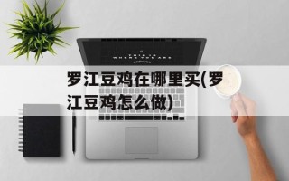 罗江豆鸡在哪里买(罗江豆鸡怎么做)