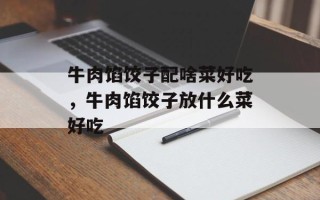 牛肉馅饺子配啥菜好吃，牛肉馅饺子放什么菜好吃