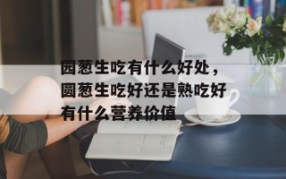 园葱生吃有什么好处，圆葱生吃好还是熟吃好有什么营养价值