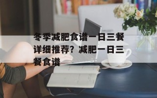 冬季减肥食谱一日三餐详细推荐？减肥一日三餐食谱
