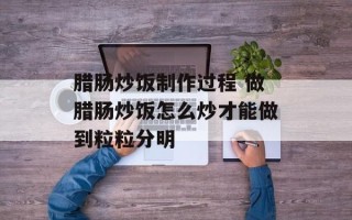腊肠炒饭制作过程 做腊肠炒饭怎么炒才能做到粒粒分明