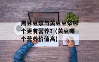 黑豆豆浆与黄豆豆浆哪个更有营养？(黄豆哪个营养价值高)