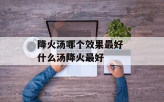 降火汤哪个效果最好 什么汤降火最好