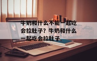 牛奶和什么不能一起吃会拉肚子？牛奶和什么一起吃会拉肚子