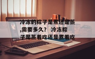 冷冻的粽子是煮还是蒸,需要多久？ 冷冻粽子是蒸着吃还是煮着吃