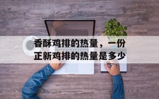 香酥鸡排的热量，一份正新鸡排的热量是多少