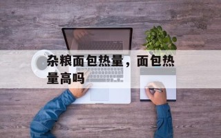 杂粮面包热量，面包热量高吗