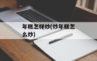 年糕怎样炒(炒年糕怎么炒)