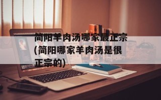 简阳羊肉汤哪家最正宗(简阳哪家羊肉汤是很正宗的)