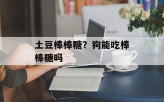 土豆棒棒糖？狗能吃棒棒糖吗