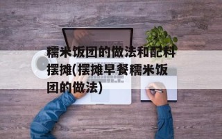 糯米饭团的做法和配料摆摊(摆摊早餐糯米饭团的做法)
