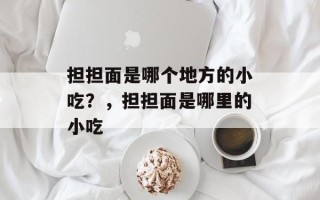 担担面是哪个地方的小吃？，担担面是哪里的小吃