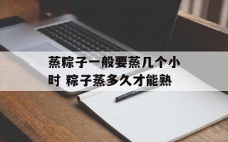 蒸粽子一般要蒸几个小时 粽子蒸多久才能熟