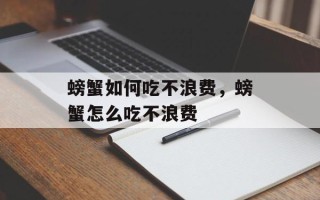 螃蟹如何吃不浪费，螃蟹怎么吃不浪费