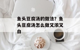 鱼头豆腐汤的做法？鱼头豆腐汤怎么做又浓又白