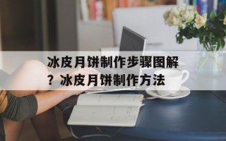 冰皮月饼制作步骤图解？冰皮月饼制作方法
