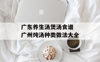 广东养生汤煲汤食谱 广州炖汤种类做法大全
