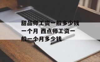 甜品师工资一般多少钱一个月 西点师工资一般一个月多少钱