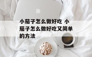 小茄子怎么做好吃 小茄子怎么做好吃又简单的方法