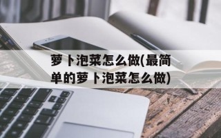 萝卜泡菜怎么做(最简单的萝卜泡菜怎么做)