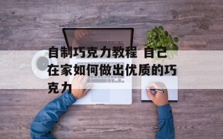 自制巧克力教程 自己在家如何做出优质的巧克力