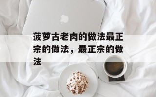 菠萝古老肉的做法最正宗的做法，最正宗的做法