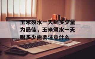 玉米须水一天喝多少量为最佳，玉米须水一天喝多少需要注意什么