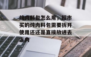 炖肉料包怎么用，超市买的炖肉料包需要拆开使用还还是直接放进去冻肉