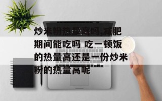 炒米粉热量高吗,减肥期间能吃吗 吃一顿饭的热量高还是一份炒米粉的热量高呢