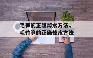 毛笋的正确焯水方法，毛竹笋的正确焯水方法