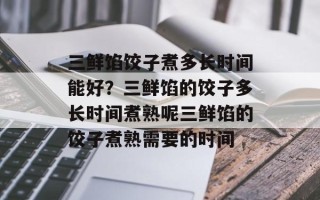 三鲜馅饺子煮多长时间能好？三鲜馅的饺子多长时间煮熟呢三鲜馅的饺子煮熟需要的时间