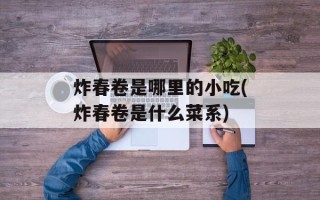 炸春卷是哪里的小吃(炸春卷是什么菜系)