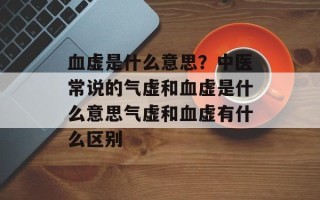 血虚是什么意思？中医常说的气虚和血虚是什么意思气虚和血虚有什么区别