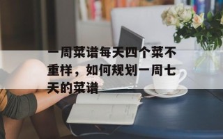 一周菜谱每天四个菜不重样，如何规划一周七天的菜谱