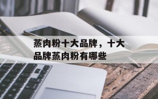 蒸肉粉十大品牌，十大品牌蒸肉粉有哪些
