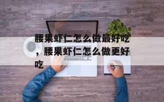 腰果虾仁怎么做最好吃，腰果虾仁怎么做更好吃