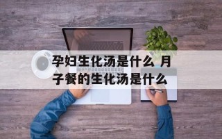 孕妇生化汤是什么 月子餐的生化汤是什么