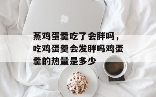 蒸鸡蛋羹吃了会胖吗，吃鸡蛋羹会发胖吗鸡蛋羹的热量是多少