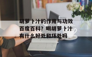 胡萝卜汁的作用与功效百度百科？喝胡萝卜汁有什么好处和坏处吗