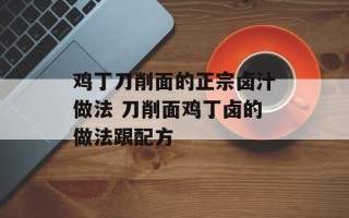 鸡丁刀削面的正宗卤汁做法 刀削面鸡丁卤的做法跟配方
